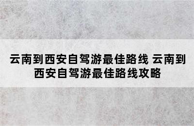 云南到西安自驾游最佳路线 云南到西安自驾游最佳路线攻略